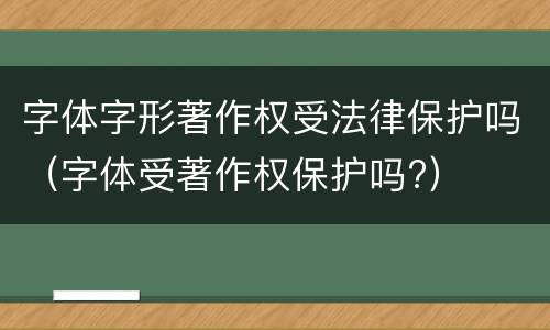 字体字形著作权受法律保护吗（字体受著作权保护吗?）