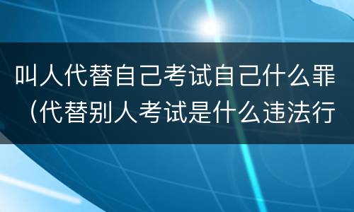 叫人代替自己考试自己什么罪（代替别人考试是什么违法行为）