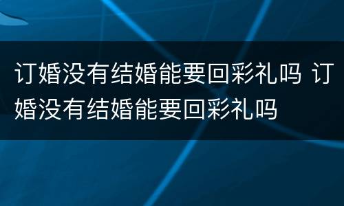 订婚没有结婚能要回彩礼吗 订婚没有结婚能要回彩礼吗