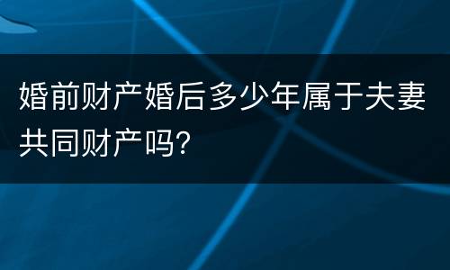 婚前财产婚后多少年属于夫妻共同财产吗？