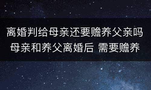 离婚判给母亲还要赡养父亲吗 母亲和养父离婚后 需要赡养养父吗