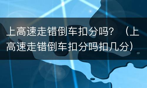 上高速走错倒车扣分吗？（上高速走错倒车扣分吗扣几分）