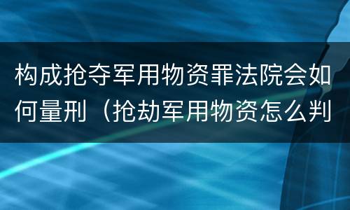 构成抢夺军用物资罪法院会如何量刑（抢劫军用物资怎么判罪）