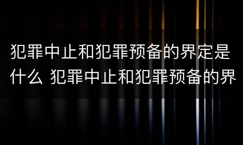 犯罪中止和犯罪预备的界定是什么 犯罪中止和犯罪预备的界定是什么区别