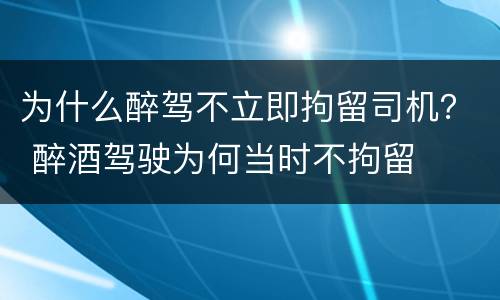 为什么醉驾不立即拘留司机？ 醉酒驾驶为何当时不拘留