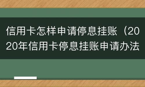 信用卡怎样申请停息挂账（2020年信用卡停息挂账申请办法）