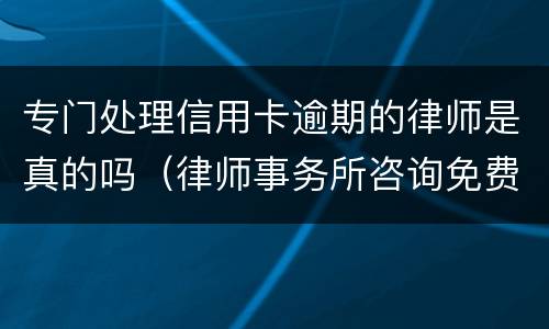 专门处理信用卡逾期的律师是真的吗（律师事务所咨询免费信用卡逾期）