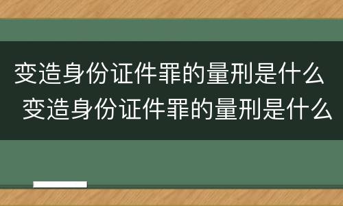 变造身份证件罪的量刑是什么 变造身份证件罪的量刑是什么