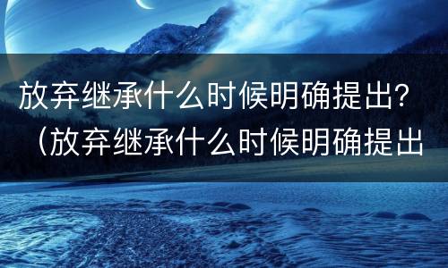 放弃继承什么时候明确提出？（放弃继承什么时候明确提出来）