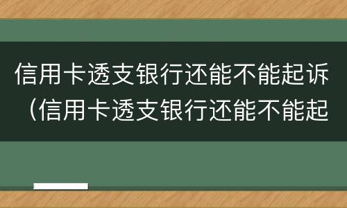 信用卡透支银行还能不能起诉（信用卡透支银行还能不能起诉呢）