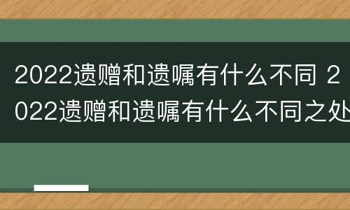 2022遗赠和遗嘱有什么不同 2022遗赠和遗嘱有什么不同之处