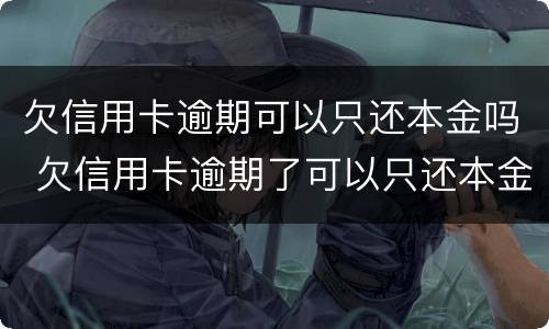 欠信用卡逾期可以只还本金吗 欠信用卡逾期了可以只还本金不还利息吗