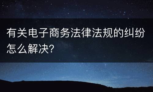 有关电子商务法律法规的纠纷怎么解决？