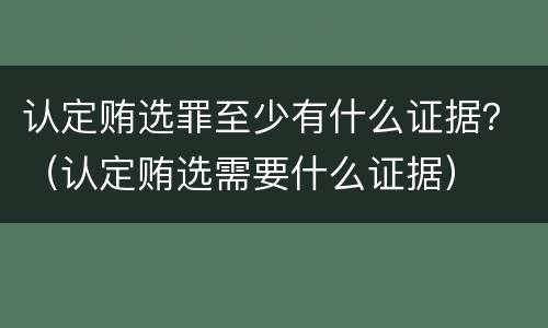 认定贿选罪至少有什么证据？（认定贿选需要什么证据）