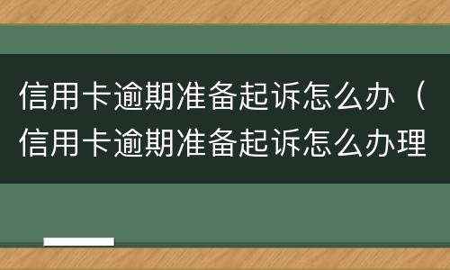 信用卡逾期准备起诉怎么办（信用卡逾期准备起诉怎么办理）