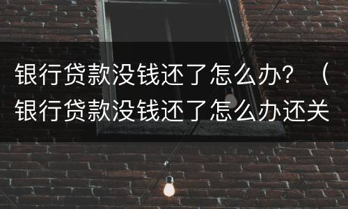 银行贷款没钱还了怎么办？（银行贷款没钱还了怎么办还关机）