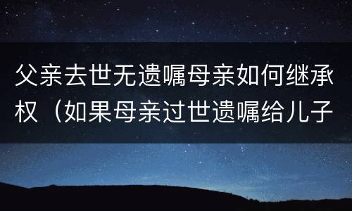 父亲去世无遗嘱母亲如何继承权（如果母亲过世遗嘱给儿子继承,那父亲有继承权吗）