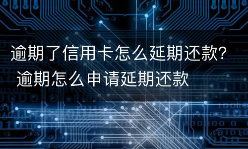 逾期了信用卡怎么延期还款？ 逾期怎么申请延期还款