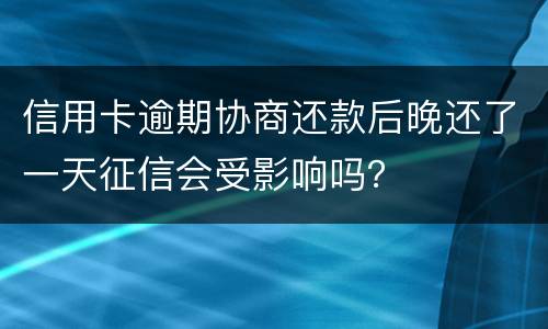信用卡逾期协商还款后晚还了一天征信会受影响吗？