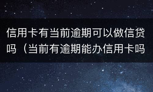 信用卡有当前逾期可以做信贷吗（当前有逾期能办信用卡吗）