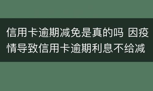 信用卡逾期减免是真的吗 因疫情导致信用卡逾期利息不给减免怎么办