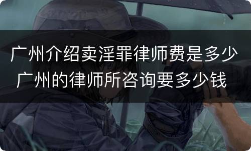广州介绍卖淫罪律师费是多少 广州的律师所咨询要多少钱