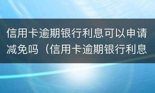 信用卡逾期银行利息可以申请减免吗（信用卡逾期银行利息可以申请减免吗）
