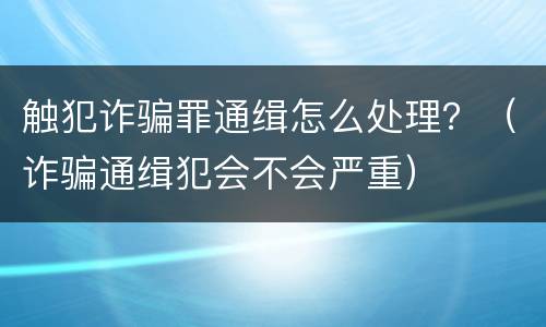 触犯诈骗罪通缉怎么处理？（诈骗通缉犯会不会严重）