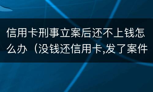 信用卡刑事立案后还不上钱怎么办（没钱还信用卡,发了案件怎么办）
