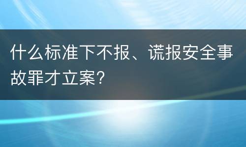 什么标准下不报、谎报安全事故罪才立案?