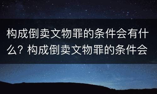 构成倒卖文物罪的条件会有什么? 构成倒卖文物罪的条件会有什么影响