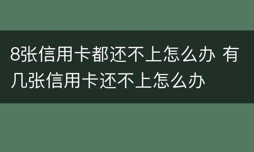 8张信用卡都还不上怎么办 有几张信用卡还不上怎么办
