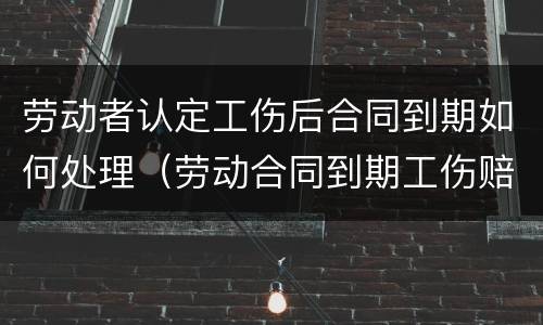 劳动者认定工伤后合同到期如何处理（劳动合同到期工伤赔偿怎么办）