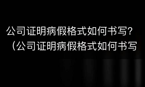 公司证明病假格式如何书写？（公司证明病假格式如何书写模板）