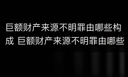 巨额财产来源不明罪由哪些构成 巨额财产来源不明罪由哪些构成犯罪