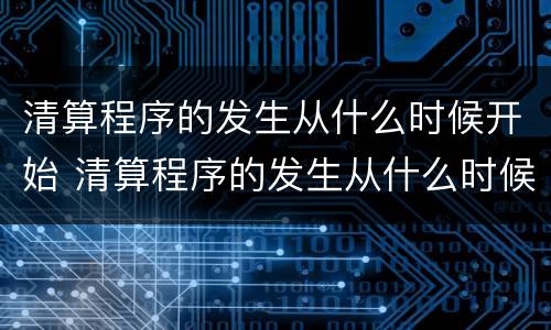 清算程序的发生从什么时候开始 清算程序的发生从什么时候开始实行