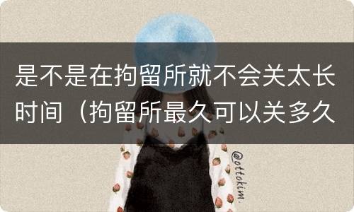 是不是在拘留所就不会关太长时间（拘留所最久可以关多久）