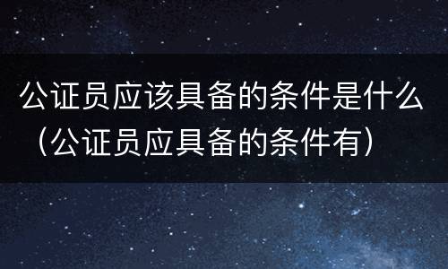 公证员应该具备的条件是什么（公证员应具备的条件有）