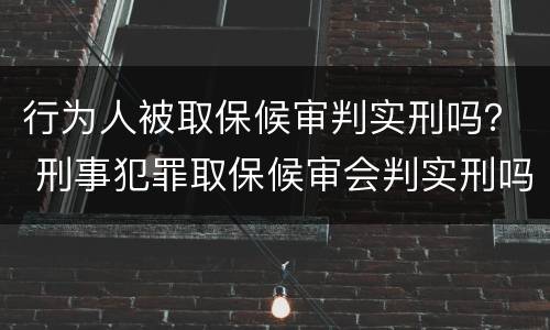 行为人被取保候审判实刑吗？ 刑事犯罪取保候审会判实刑吗