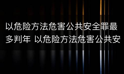 以危险方法危害公共安全罪最多判年 以危险方法危害公共安全罪最多判年限是多少