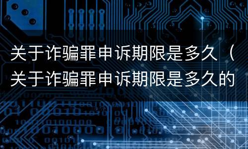 关于诈骗罪申诉期限是多久（关于诈骗罪申诉期限是多久的）