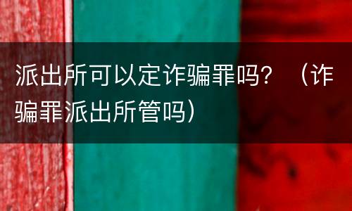 派出所可以定诈骗罪吗？（诈骗罪派出所管吗）