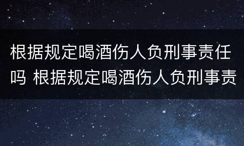 根据规定喝酒伤人负刑事责任吗 根据规定喝酒伤人负刑事责任吗判几年