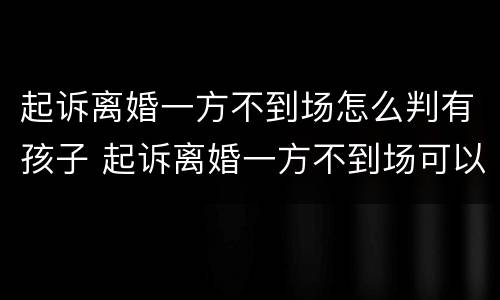 起诉离婚一方不到场怎么判有孩子 起诉离婚一方不到场可以直接判离吗
