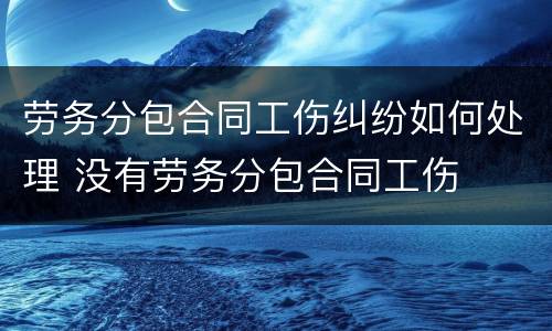 劳务分包合同工伤纠纷如何处理 没有劳务分包合同工伤