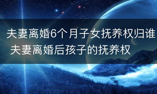夫妻离婚6个月子女抚养权归谁 夫妻离婚后孩子的抚养权