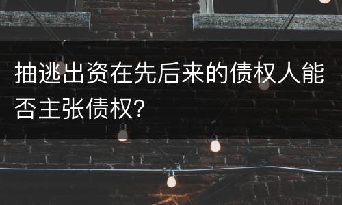 抽逃出资在先后来的债权人能否主张债权？