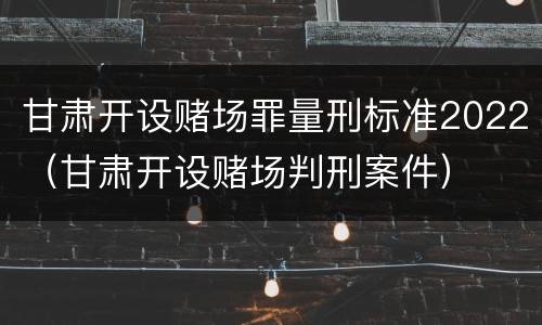 甘肃开设赌场罪量刑标准2022（甘肃开设赌场判刑案件）