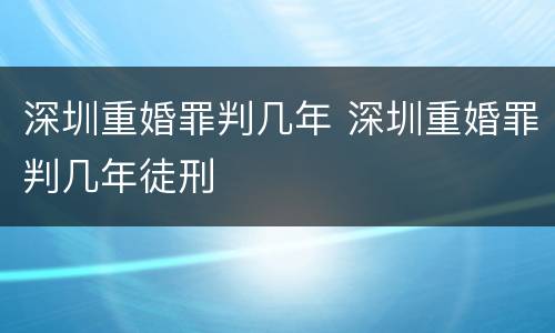 深圳重婚罪判几年 深圳重婚罪判几年徒刑
