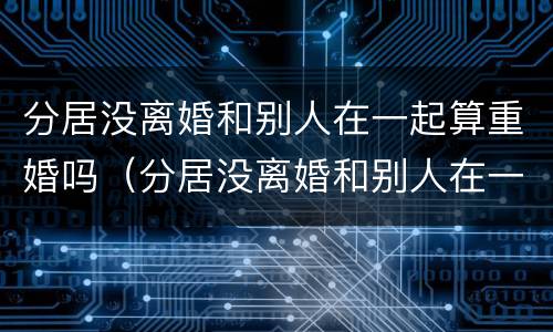 分居没离婚和别人在一起算重婚吗（分居没离婚和别人在一起算重婚吗）